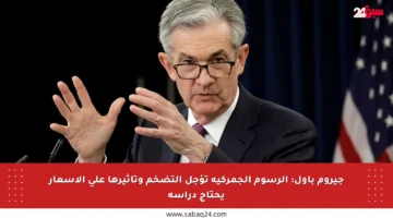 جيروم باول: الرسوم الجمركية تؤجل التضخم وتأثيرها على الأسعار يحتاج دراسة